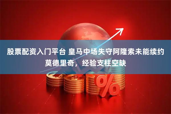 股票配资入门平台 皇马中场失守阿隆索未能续约莫德里奇，经验支柱空缺