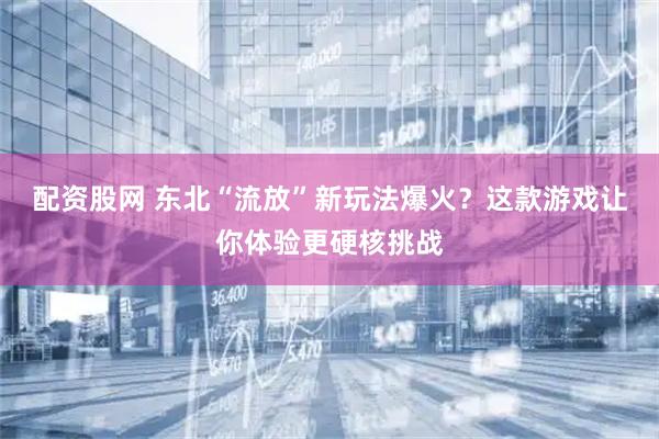 配资股网 东北“流放”新玩法爆火？这款游戏让你体验更硬核挑战