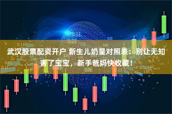 武汉股票配资开户 新生儿奶量对照表：别让无知害了宝宝，新手爸妈快收藏！