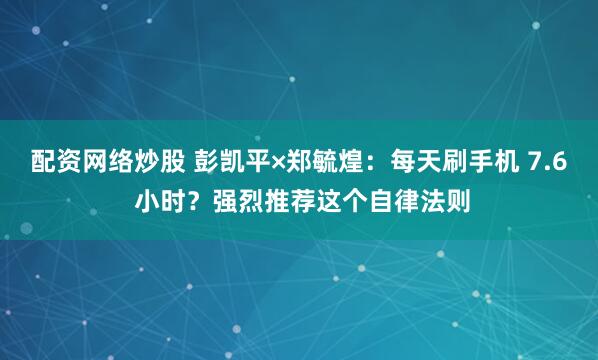 配资网络炒股 彭凯平×郑毓煌：每天刷手机 7.6 小时？强烈推荐这个自律法则