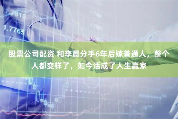 股票公司配资 和李晨分手6年后嫁普通人，整个人都变样了，如今活成了人生赢家