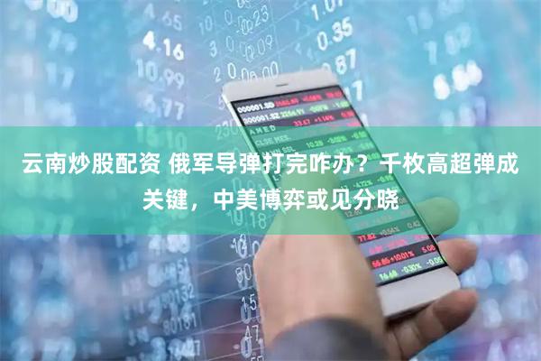 云南炒股配资 俄军导弹打完咋办？千枚高超弹成关键，中美博弈或见分晓