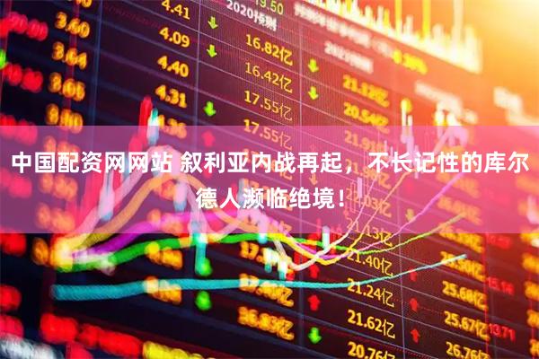 中国配资网网站 叙利亚内战再起，不长记性的库尔德人濒临绝境！