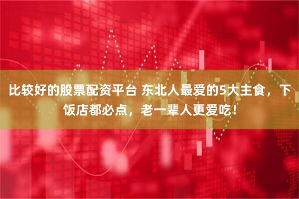 比较好的股票配资平台 东北人最爱的5大主食，下饭店都必点，老一辈人更爱吃！