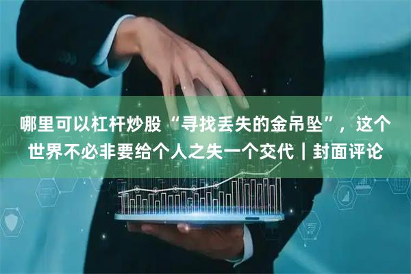 哪里可以杠杆炒股 “寻找丢失的金吊坠”，这个世界不必非要给个人之失一个交代｜封面评论