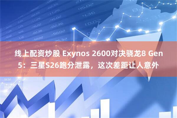 线上配资炒股 Exynos 2600对决骁龙8 Gen5：三星S26跑分泄露，这次差距让人意外