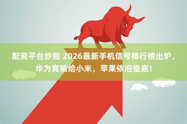 配资平台炒股 2026最新手机信号排行榜出炉，华为竟输给小米，苹果依旧垫底！