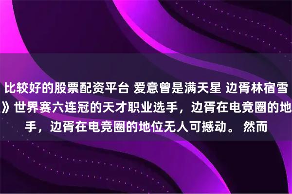 比较好的股票配资平台 爱意曾是满天星 边胥林宿雪林逸 　作为拿下《荣耀》世界赛六连冠的天才职业选手，边胥在电竞圈的地位无人可撼动。 　　然而