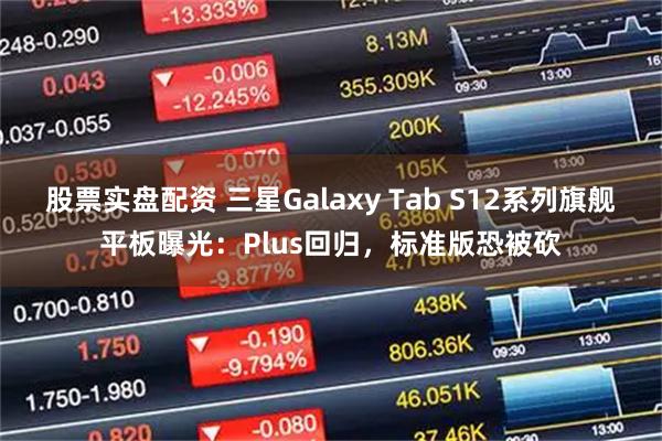 股票实盘配资 三星Galaxy Tab S12系列旗舰平板曝光：Plus回归，标准版恐被砍