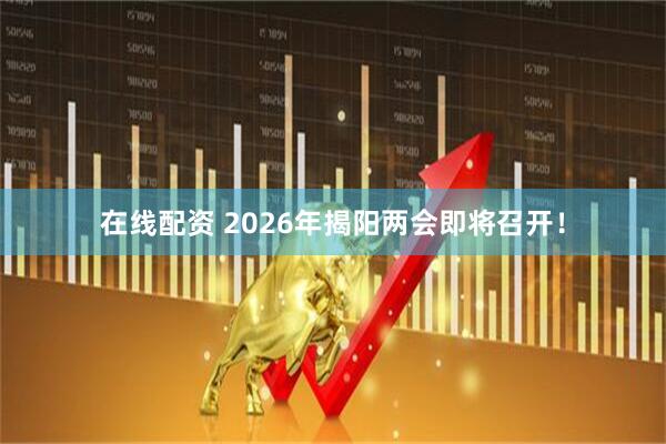 在线配资 2026年揭阳两会即将召开！