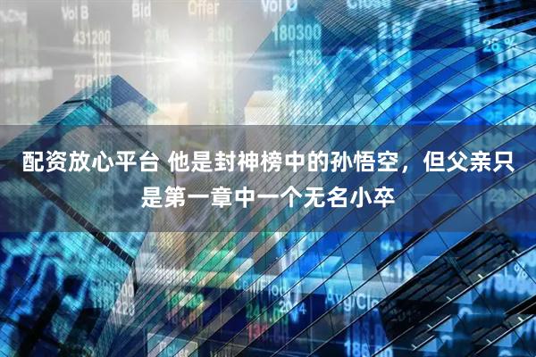 配资放心平台 他是封神榜中的孙悟空，但父亲只是第一章中一个无名小卒