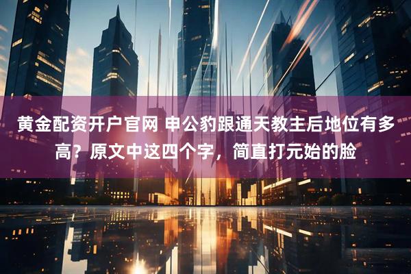 黄金配资开户官网 申公豹跟通天教主后地位有多高？原文中这四个字，简直打元始的脸