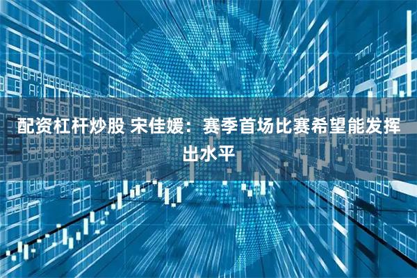 配资杠杆炒股 宋佳媛：赛季首场比赛希望能发挥出水平