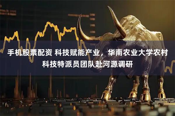 手机股票配资 科技赋能产业，华南农业大学农村科技特派员团队赴河源调研
