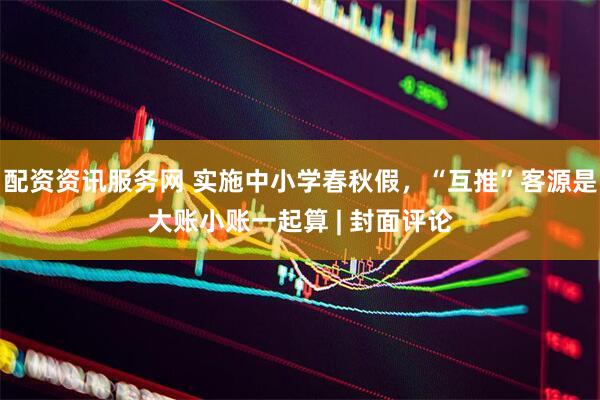 配资资讯服务网 实施中小学春秋假，“互推”客源是大账小账一起算 | 封面评论