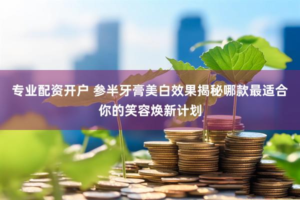 专业配资开户 参半牙膏美白效果揭秘哪款最适合你的笑容焕新计划