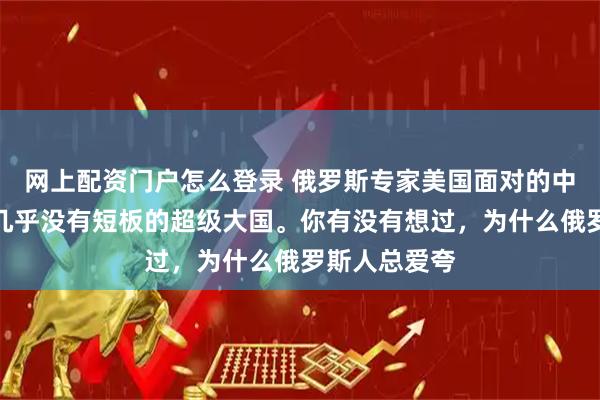 网上配资门户怎么登录 俄罗斯专家美国面对的中国，是一个几乎没有短板的超级大国。你有没有想过，为什么俄罗斯人总爱夸