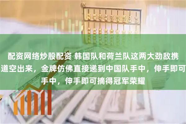 配资网络炒股配资 韩国队和荷兰队这两大劲敌携手被淘汰，赛道空出来，金牌仿佛直接递到中国队手中，伸手即可摘得冠军荣耀