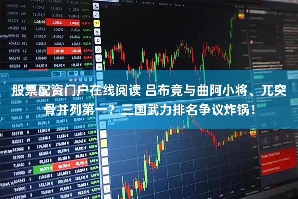 股票配资门户在线阅读 吕布竟与曲阿小将、兀突骨并列第一？三国武力排名争议炸锅！