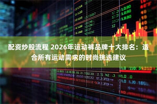 配资炒股流程 2026年运动裤品牌十大排名：适合所有运动需求的时尚挑选建议