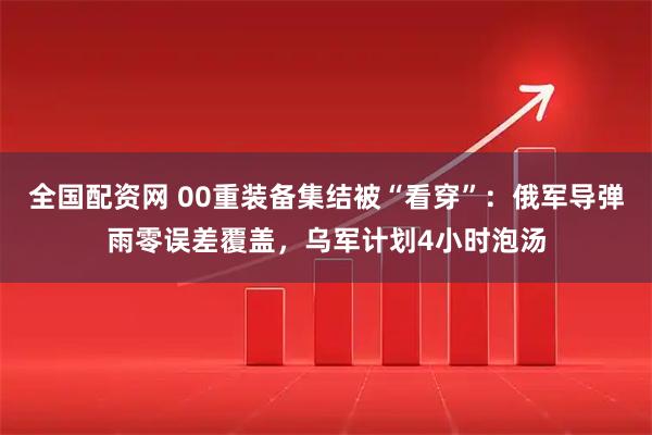 全国配资网 00重装备集结被“看穿”：俄军导弹雨零误差覆盖，乌军计划4小时泡汤