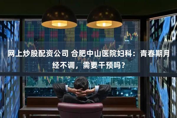 网上炒股配资公司 合肥中山医院妇科：青春期月经不调，需要干预吗？