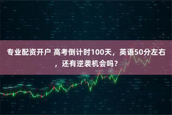 专业配资开户 高考倒计时100天，英语50分左右，还有逆袭机会吗？