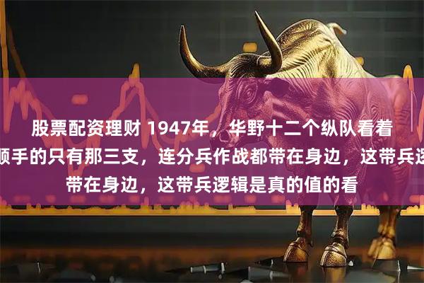 股票配资理财 1947年，华野十二个纵队看着威风，可粟裕最顺手的只有那三支，连分兵作战都带在身边，这带兵逻辑是真的值的看