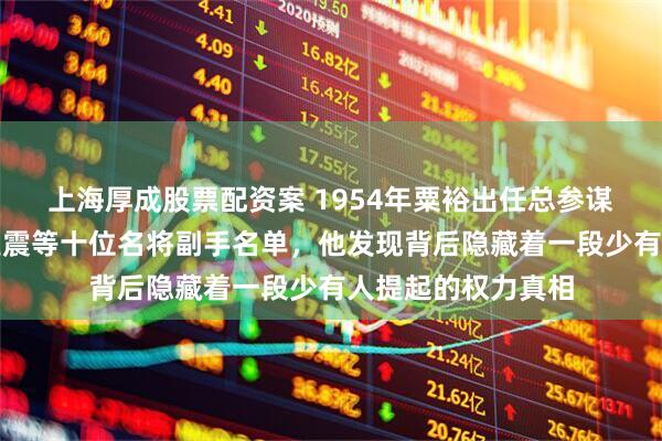 上海厚成股票配资案 1954年粟裕出任总参谋长，面对许世友王震等十位名将副手名单，他发现背后隐藏着一段少有人提起的权力真相