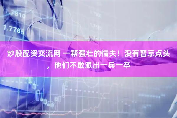 炒股配资交流网 一帮强壮的懦夫！没有普京点头，他们不敢派出一兵一卒