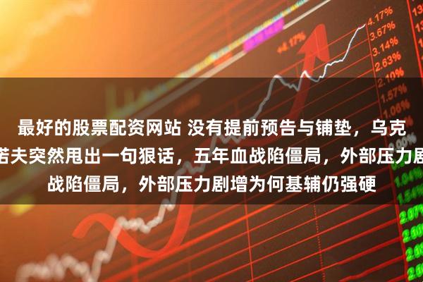 最好的股票配资网站 没有提前预告与铺垫，乌克兰总统办主任布达诺夫突然甩出一句狠话，五年血战陷僵局，外部压力剧增为何基辅仍强硬