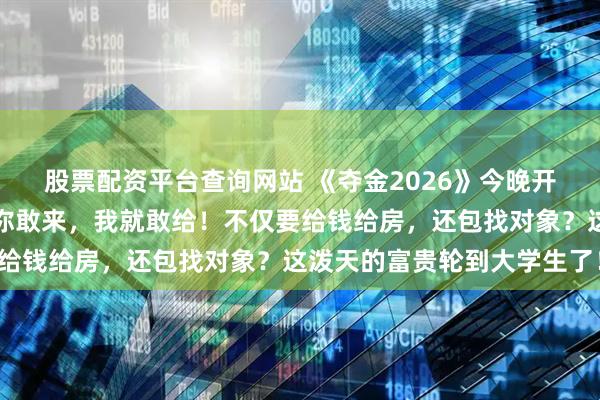 股票配资平台查询网站 《夺金2026》今晚开播！主持人汪涵：只要你敢来，我就敢给！不仅要给钱给房，还包找对象？这泼天的富贵轮到大学生了！