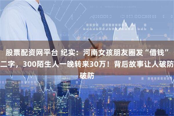 股票配资网平台 纪实：河南女孩朋友圈发“借钱”二字，300陌生人一晚转来30万！背后故事让人破防