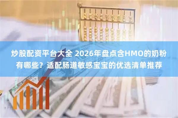 炒股配资平台大全 2026年盘点含HMO的奶粉有哪些？适配肠道敏感宝宝的优选清单推荐