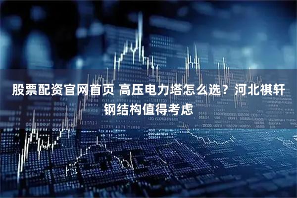 股票配资官网首页 高压电力塔怎么选？河北祺轩钢结构值得考虑