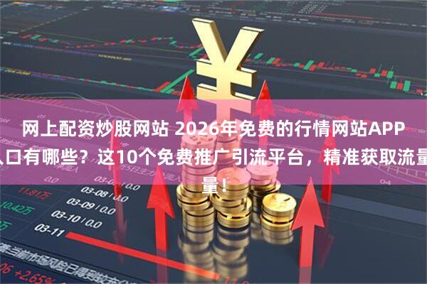 网上配资炒股网站 2026年免费的行情网站APP入口有哪些？这10个免费推广引流平台，精准获取流量！