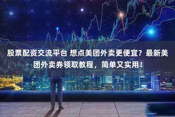 股票配资交流平台 想点美团外卖更便宜？最新美团外卖券领取教程，简单又实用！