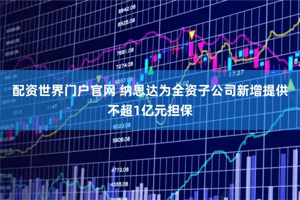 配资世界门户官网 纳思达为全资子公司新增提供不超1亿元担保