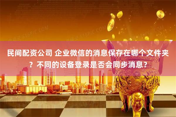 民间配资公司 企业微信的消息保存在哪个文件夹？不同的设备登录是否会同步消息？