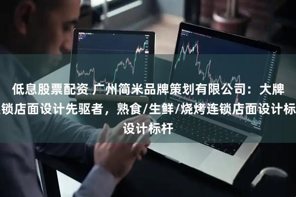 低息股票配资 广州简米品牌策划有限公司：大牌连锁店面设计先驱者，熟食/生鲜/烧烤连锁店面设计标杆