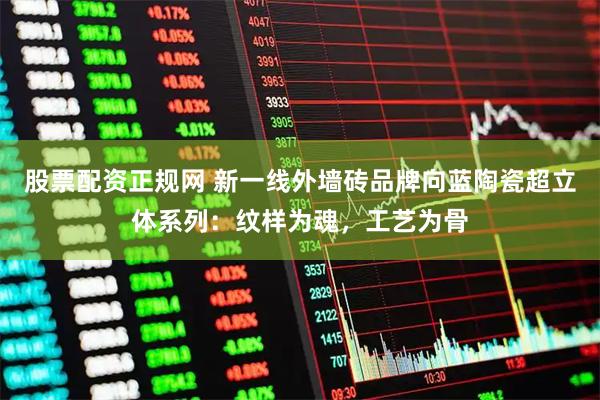 股票配资正规网 新一线外墙砖品牌向蓝陶瓷超立体系列：纹样为魂，工艺为骨