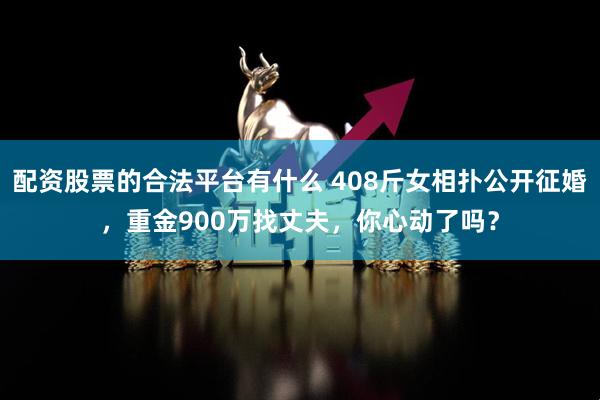 配资股票的合法平台有什么 408斤女相扑公开征婚，重金900万找丈夫，你心动了吗？