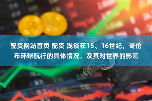 配资网站首页 配资 浅谈在15、16世纪，哥伦布环球航行的具体情况，及其对世界的影响