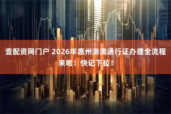 壹配资网门户 2026年惠州港澳通行证办理全流程来啦！快记下拉！