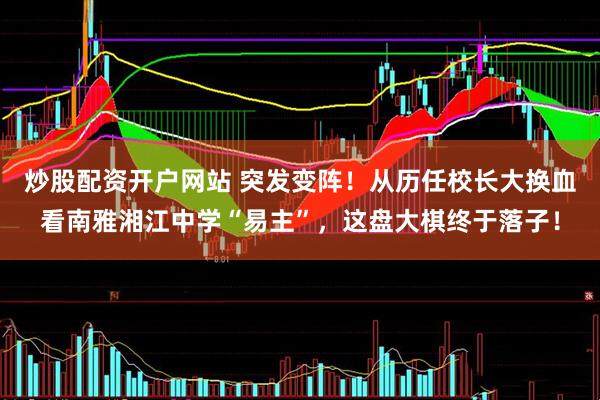 炒股配资开户网站 突发变阵！从历任校长大换血看南雅湘江中学“易主”，这盘大棋终于落子！