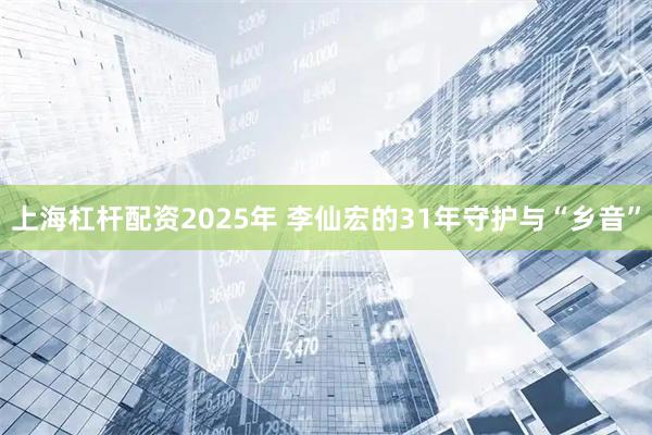 上海杠杆配资2025年 李仙宏的31年守护与“乡音”