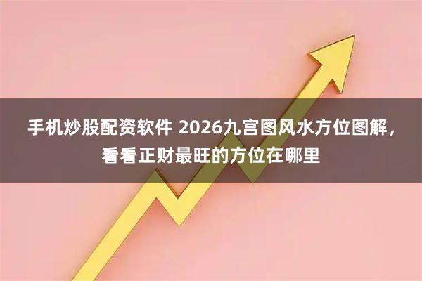 手机炒股配资软件 2026九宫图风水方位图解，看看正财最旺的方位在哪里