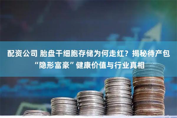 配资公司 胎盘干细胞存储为何走红？揭秘待产包“隐形富豪”健康价值与行业真相