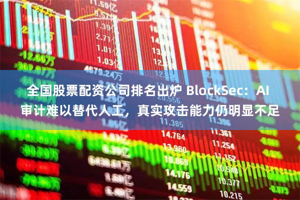 全国股票配资公司排名出炉 BlockSec：AI 审计难以替代人工，真实攻击能力仍明显不足
