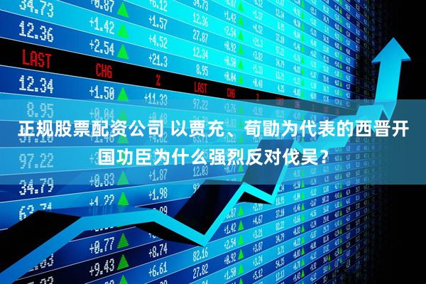 正规股票配资公司 以贾充、荀勖为代表的西晋开国功臣为什么强烈反对伐吴？